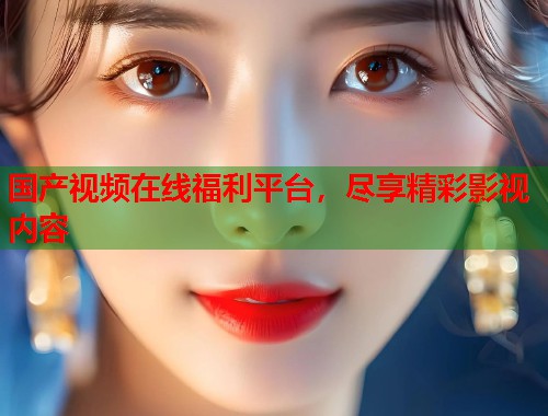 国产视频在线福利平台，尽享精彩影视内容