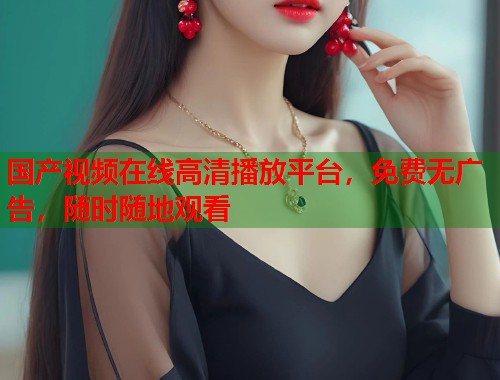 国产视频在线高清播放平台，免费无广告，随时随地观看