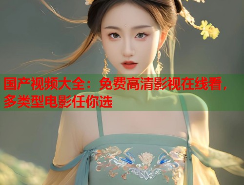 国产视频大全：免费高清影视在线看，多类型电影任你选