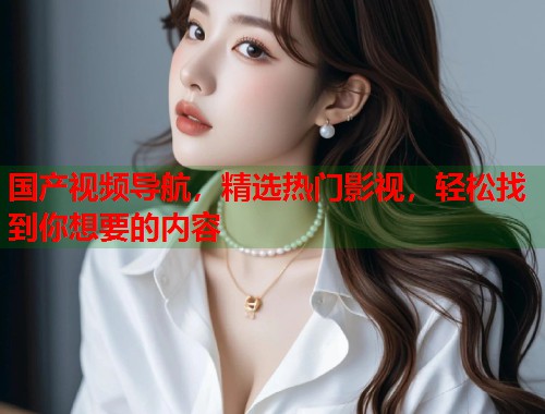 国产视频导航，精选热门影视，轻松找到你想要的内容