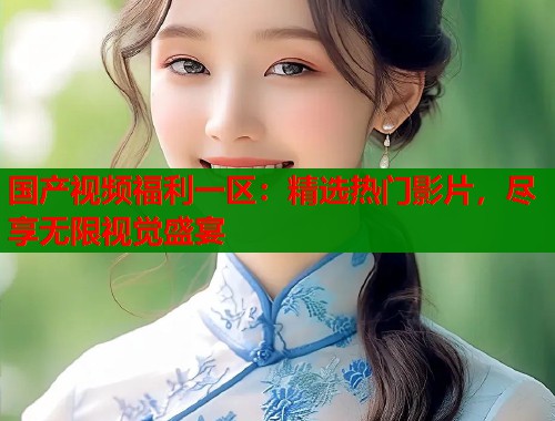 国产视频福利一区：精选热门影片，尽享无限视觉盛宴