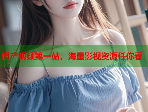 国产视频第一站，海量影视资源任你看