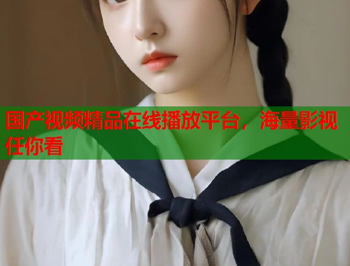 国产视频精品在线播放平台，海量影视任你看