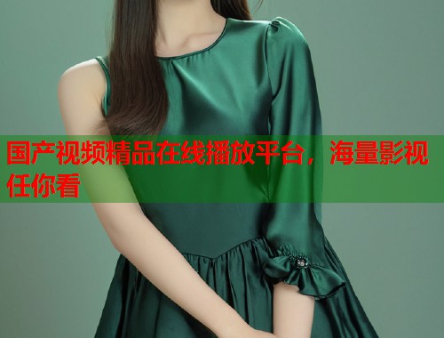 国产视频精品在线播放平台，海量影视任你看
