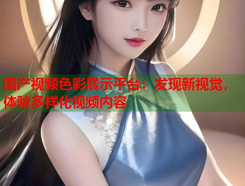 国产视频色彩展示平台：发现新视觉，体验多样化视频内容