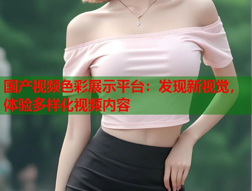 国产视频色彩展示平台：发现新视觉，体验多样化视频内容