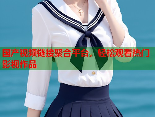 国产视频链接聚合平台，轻松观看热门影视作品