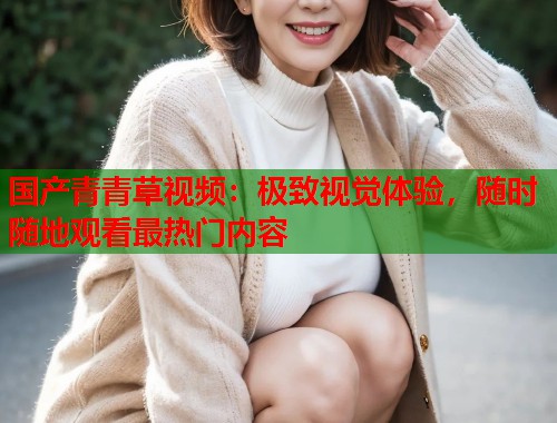 国产青青草视频：极致视觉体验，随时随地观看最热门内容