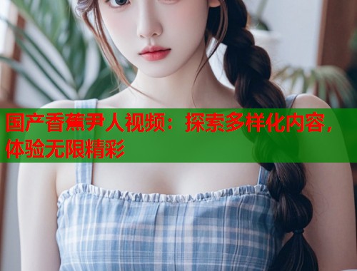 国产香蕉尹人视频：探索多样化内容，体验无限精彩