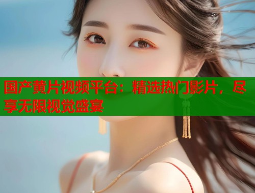 国产黄片视频平台：精选热门影片，尽享无限视觉盛宴