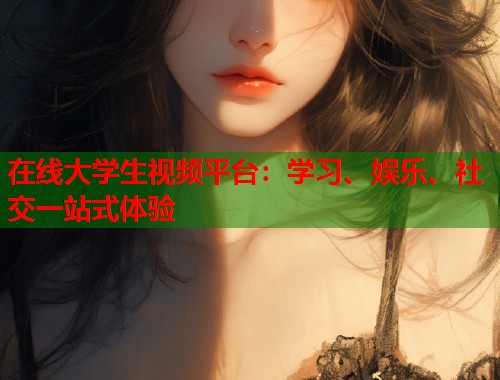 在线大学生视频平台:学习、娱乐、社交一站式体验 在线大学生视频平台:学习、娱乐、社交一站式体验