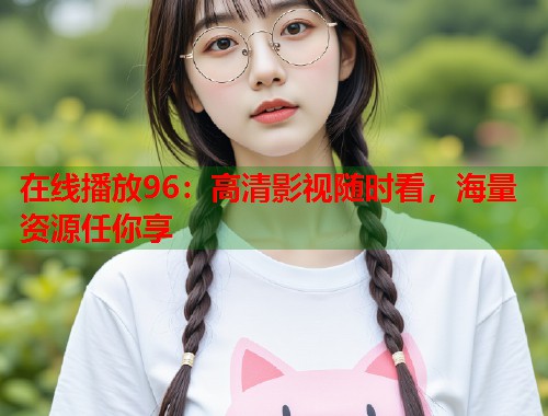在线播放96：高清影视随时看，海量资源任你享
