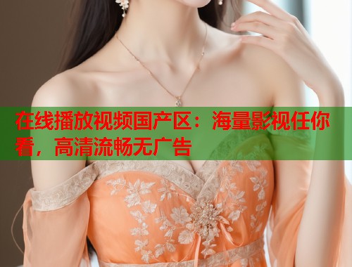 在线播放视频国产区:海量影视任你看,高清流畅无广告 在线播放视频国产区:海量影视任你看,高清流畅无广告