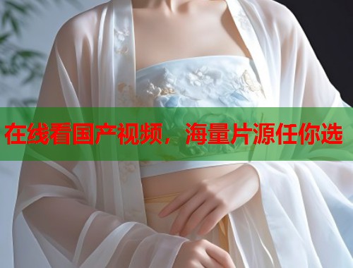 在线看国产视频，海量片源任你选