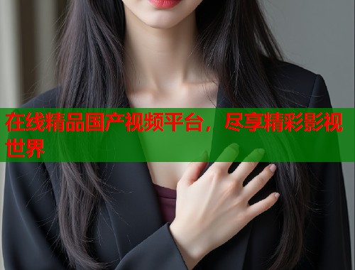 在线精品国产视频平台,尽享精彩影视世界 在线精品国产视频平台,尽享精彩影视世界