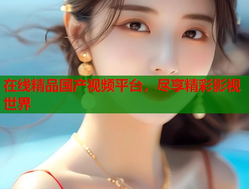 在线精品国产视频平台，尽享精彩影视世界