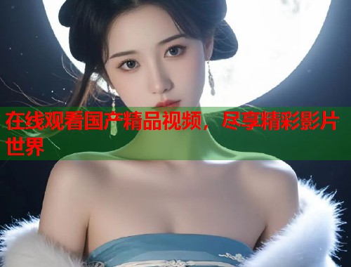 在线观看国产精品视频,尽享精彩影片世界 在线观看国产精品视频,尽享精彩影片世界