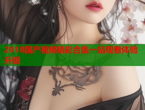 2018国产视频精彩合集一站观看体验升级
