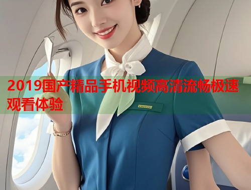 2019国产精品手机视频高清流畅极速观看体验
