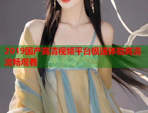 2019国产高清视频平台极速体验高清流畅观看