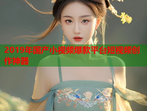 2019年国产小视频爆款平台短视频创作神器