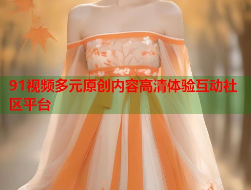 91视频多元原创内容高清体验互动社区平台