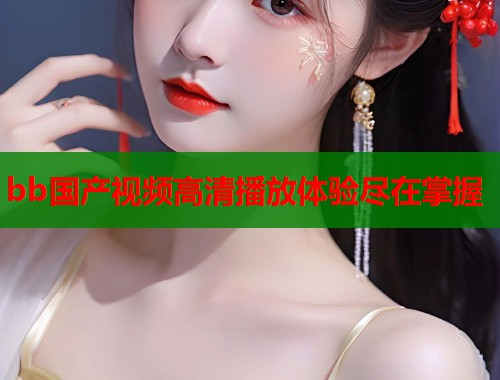 bb国产视频高清播放体验尽在掌握