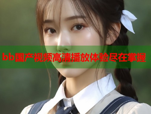bb国产视频高清播放体验尽在掌握