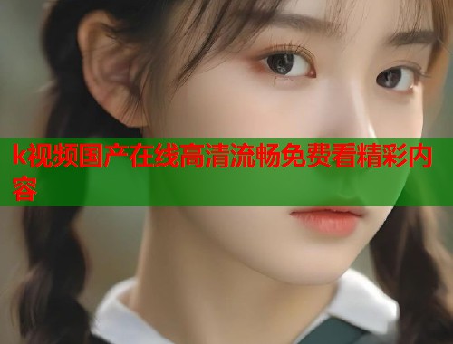 k视频国产在线高清流畅免费看精彩内容
