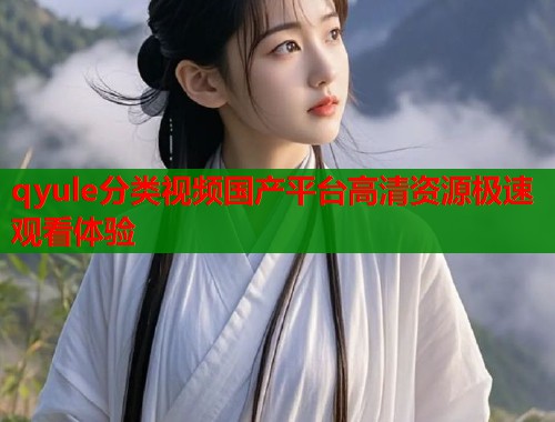 qyule分类视频国产平台高清资源极速观看体验