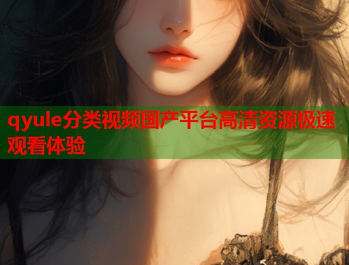 qyule分类视频国产平台高清资源极速观看体验