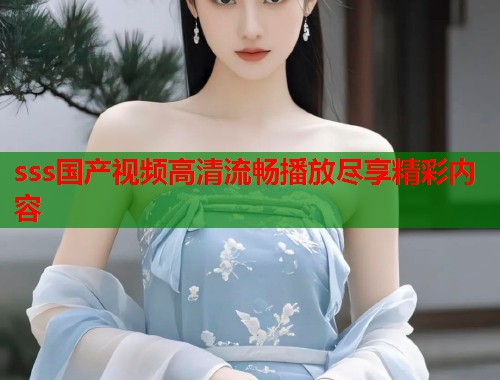 sss国产视频高清流畅播放尽享精彩内容