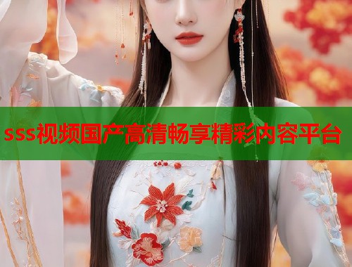 sss视频国产高清畅享精彩内容平台