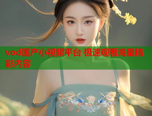 vod国产小视频平台 极速观看海量精彩内容
