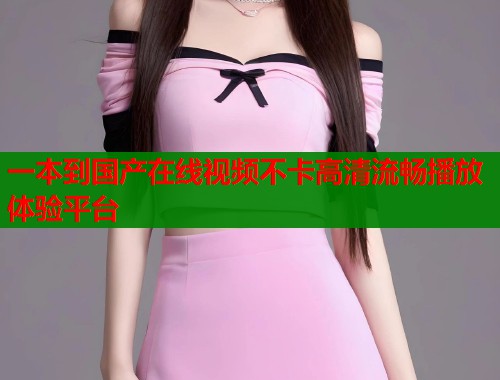 一本到国产在线视频不卡高清流畅播放体验平台