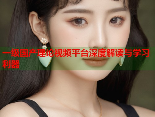 一级国产理论视频平台深度解读与学习利器