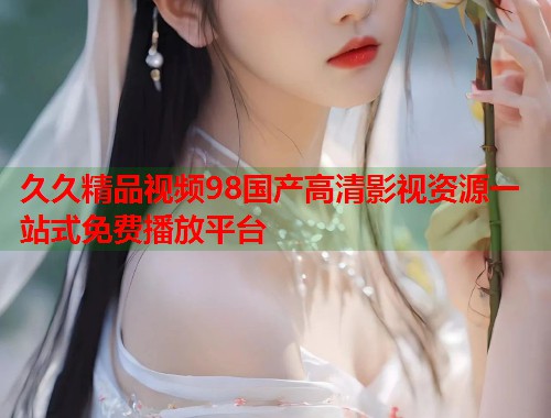 久久精品视频98国产高清影视资源一站式免费播放平台