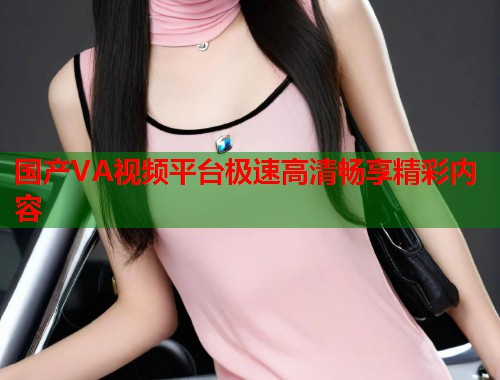 国产VA视频平台极速高清畅享精彩内容