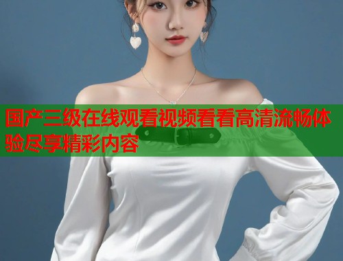 国产三级在线观看视频看看高清流畅体验尽享精彩内容