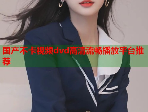 国产不卡视频dvd高清流畅播放平台推荐