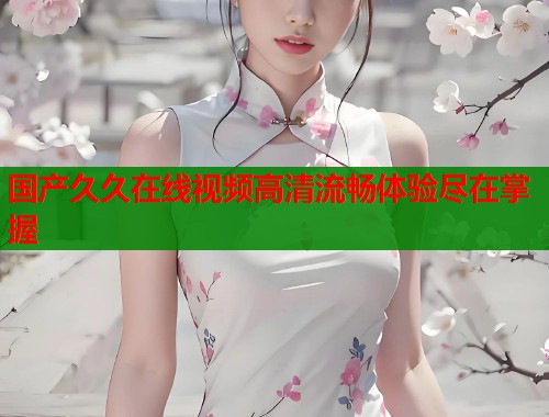 国产久久在线视频高清流畅体验尽在掌握