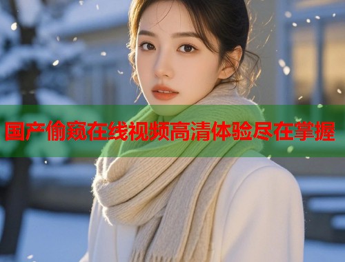 国产偷窥在线视频高清体验尽在掌握
