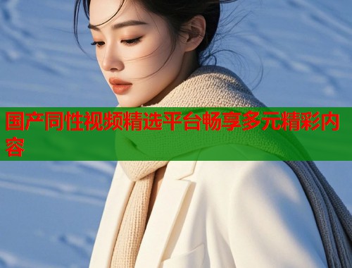 国产同性视频精选平台畅享多元精彩内容
