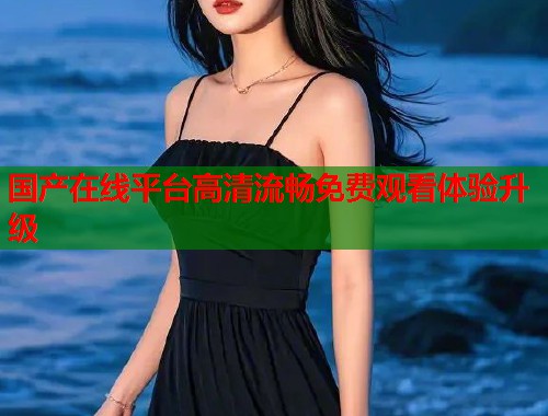 国产在线平台高清流畅免费观看体验升级