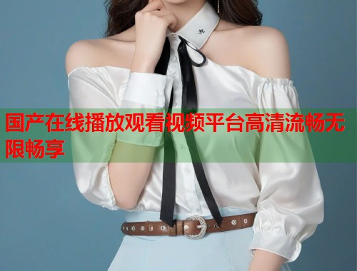 国产在线播放观看视频平台高清流畅无限畅享