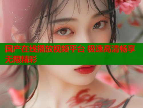 国产在线播放视频平台 极速高清畅享无限精彩
