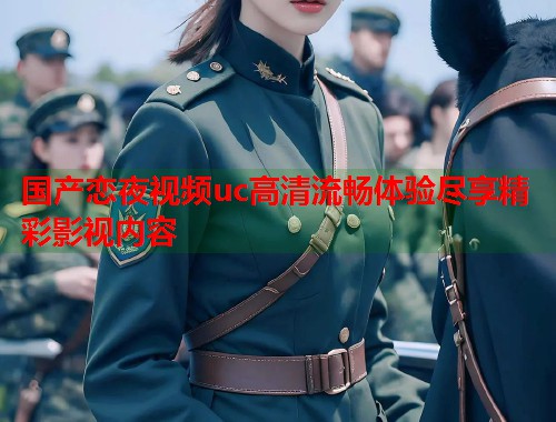 国产恋夜视频uc高清流畅体验尽享精彩影视内容