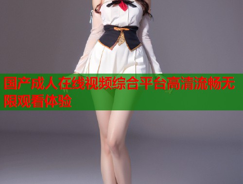 国产成人在线视频综合平台高清流畅无限观看体验