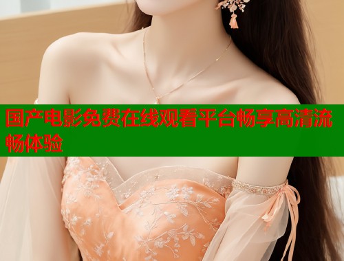 国产电影免费在线观看平台畅享高清流畅体验