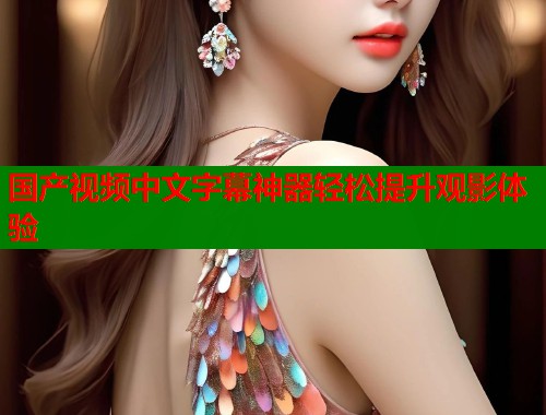国产视频中文字幕神器轻松提升观影体验